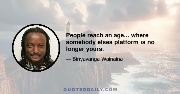 People reach an age... where somebody elses platform is no longer yours.