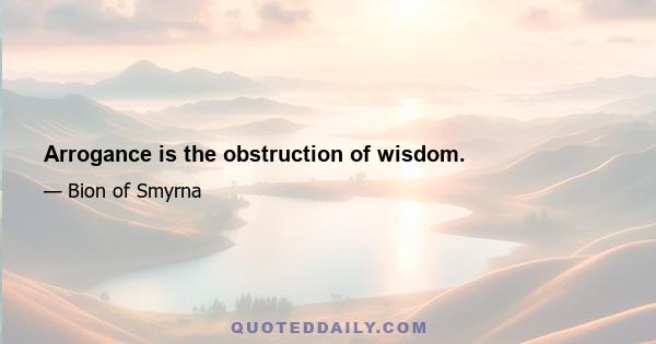 Arrogance is the obstruction of wisdom.