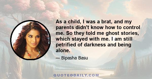 As a child, I was a brat, and my parents didn't know how to control me. So they told me ghost stories, which stayed with me. I am still petrified of darkness and being alone.