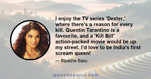 I enjoy the TV series 'Dexter,' where there's a reason for every kill. Quentin Tarantino is a favourite, and a 'Kill Bill' action-packed movie would be up my street. I'd love to be India's first scream queen!