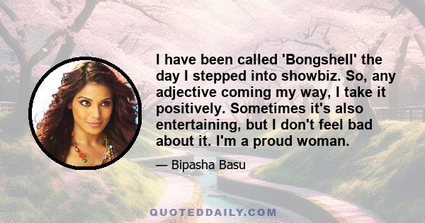 I have been called 'Bongshell' the day I stepped into showbiz. So, any adjective coming my way, I take it positively. Sometimes it's also entertaining, but I don't feel bad about it. I'm a proud woman.