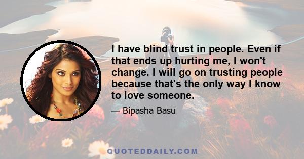 I have blind trust in people. Even if that ends up hurting me, I won't change. I will go on trusting people because that's the only way I know to love someone.