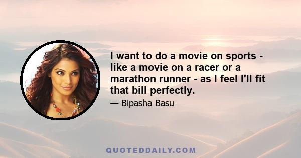 I want to do a movie on sports - like a movie on a racer or a marathon runner - as I feel I'll fit that bill perfectly.