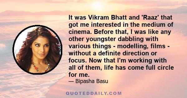 It was Vikram Bhatt and 'Raaz' that got me interested in the medium of cinema. Before that, I was like any other youngster dabbling with various things - modelling, films - without a definite direction or focus. Now