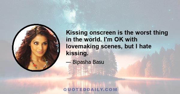 Kissing onscreen is the worst thing in the world. I'm OK with lovemaking scenes, but I hate kissing.