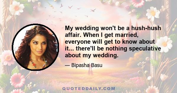 My wedding won't be a hush-hush affair. When I get married, everyone will get to know about it... there'll be nothing speculative about my wedding.