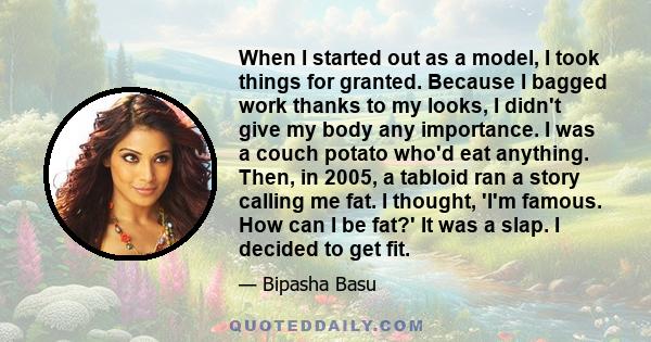 When I started out as a model, I took things for granted. Because I bagged work thanks to my looks, I didn't give my body any importance. I was a couch potato who'd eat anything. Then, in 2005, a tabloid ran a story