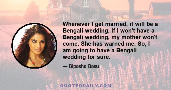 Whenever I get married, it will be a Bengali wedding. If I won't have a Bengali wedding, my mother won't come. She has warned me. So, I am going to have a Bengali wedding for sure.