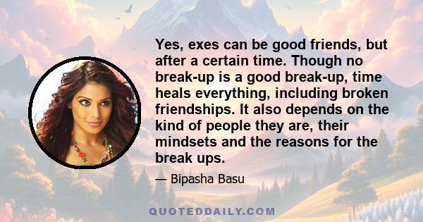 Yes, exes can be good friends, but after a certain time. Though no break-up is a good break-up, time heals everything, including broken friendships. It also depends on the kind of people they are, their mindsets and the 