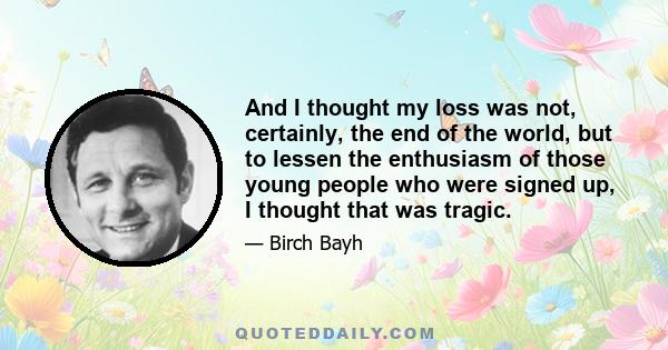 And I thought my loss was not, certainly, the end of the world, but to lessen the enthusiasm of those young people who were signed up, I thought that was tragic.