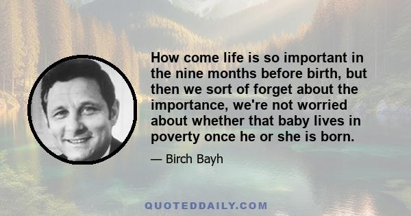 How come life is so important in the nine months before birth, but then we sort of forget about the importance, we're not worried about whether that baby lives in poverty once he or she is born.