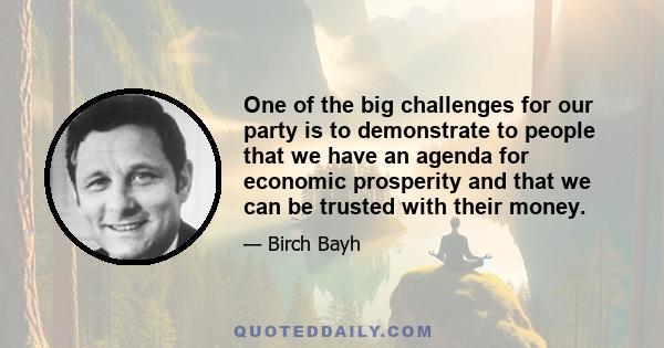 One of the big challenges for our party is to demonstrate to people that we have an agenda for economic prosperity and that we can be trusted with their money.