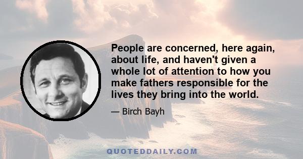 People are concerned, here again, about life, and haven't given a whole lot of attention to how you make fathers responsible for the lives they bring into the world.