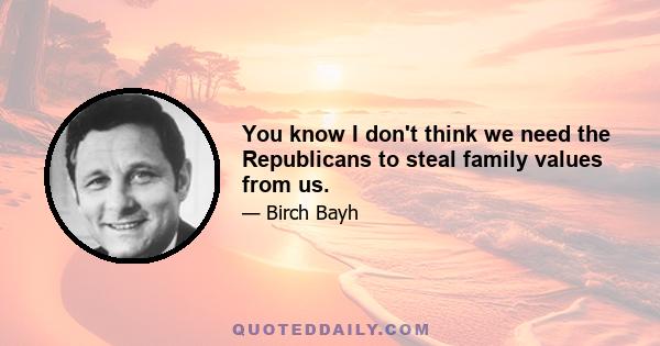 You know I don't think we need the Republicans to steal family values from us.