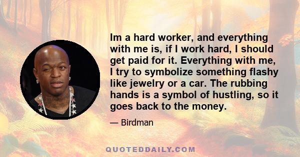 Im a hard worker, and everything with me is, if I work hard, I should get paid for it. Everything with me, I try to symbolize something flashy like jewelry or a car. The rubbing hands is a symbol of hustling, so it goes 