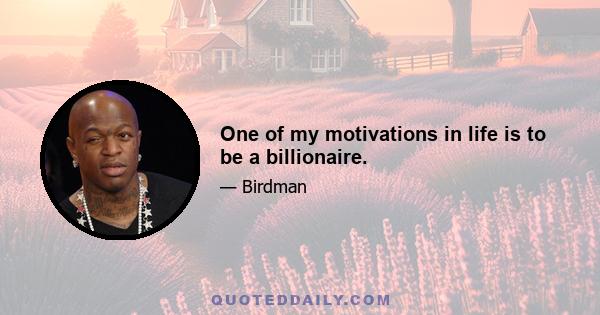 One of my motivations in life is to be a billionaire.