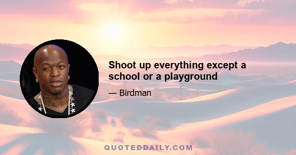 Shoot up everything except a school or a playground