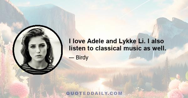 I love Adele and Lykke Li. I also listen to classical music as well.