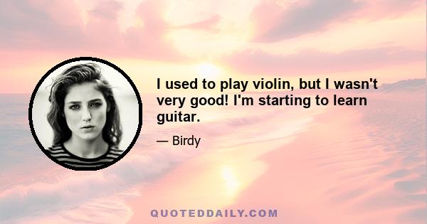 I used to play violin, but I wasn't very good! I'm starting to learn guitar.