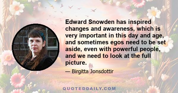 Edward Snowden has inspired changes and awareness, which is very important in this day and age, and sometimes egos need to be set aside, even with powerful people, and we need to look at the full picture.