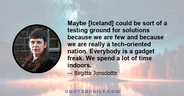 Maybe [Iceland] could be sort of a testing ground for solutions because we are few and because we are really a tech-oriented nation. Everybody is a gadget freak. We spend a lot of time indoors.