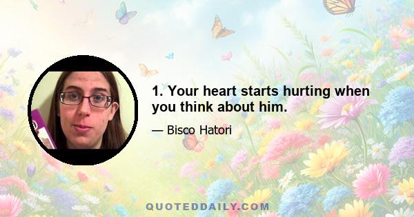 1. Your heart starts hurting when you think about him.