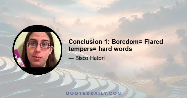 Conclusion 1: Boredom= Flared tempers= hard words