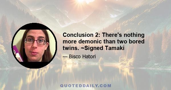 Conclusion 2: There's nothing more demonic than two bored twins. ~Signed Tamaki