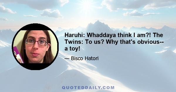 Haruhi: Whaddaya think I am?! The Twins: To us? Why that's obvious-- a toy!