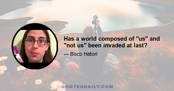 Has a world composed of us and not us been invaded at last?