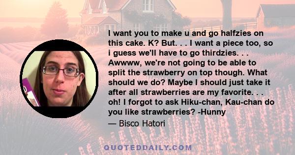 I want you to make u and go halfzies on this cake. K? But. . . I want a piece too, so i guess we'll have to go thirdzies. . . Awwww, we're not going to be able to split the strawberry on top though. What should we do?
