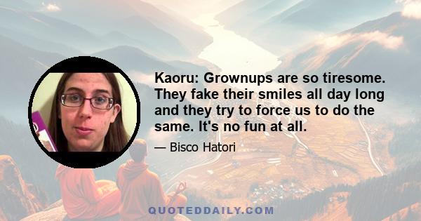 Kaoru: Grownups are so tiresome. They fake their smiles all day long and they try to force us to do the same. It's no fun at all.