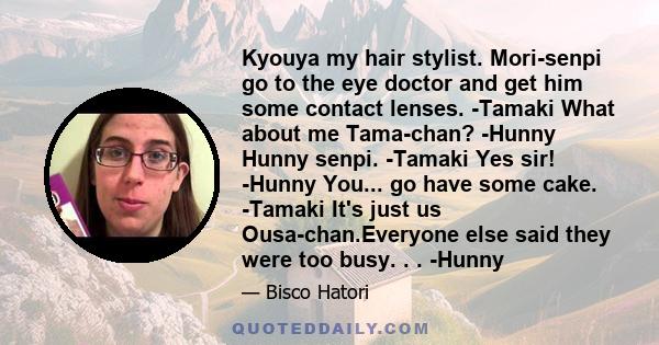 Kyouya my hair stylist. Mori-senpi go to the eye doctor and get him some contact lenses. -Tamaki What about me Tama-chan? -Hunny Hunny senpi. -Tamaki Yes sir! -Hunny You... go have some cake. -Tamaki It's just us