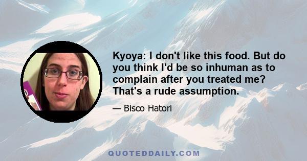 Kyoya: I don't like this food. But do you think I'd be so inhuman as to complain after you treated me? That's a rude assumption.