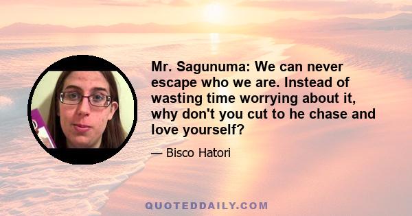 Mr. Sagunuma: We can never escape who we are. Instead of wasting time worrying about it, why don't you cut to he chase and love yourself?