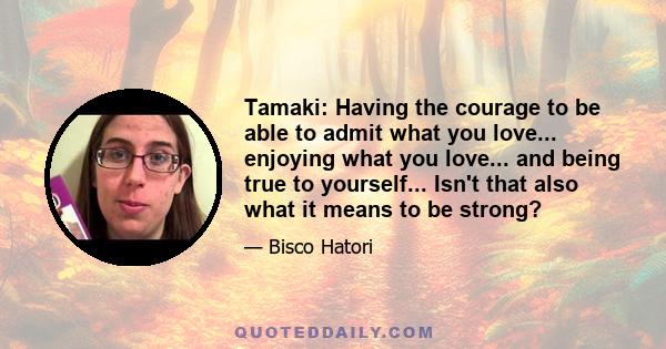 Tamaki: Having the courage to be able to admit what you love... enjoying what you love... and being true to yourself... Isn't that also what it means to be strong?