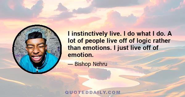 I instinctively live. I do what I do. A lot of people live off of logic rather than emotions. I just live off of emotion.