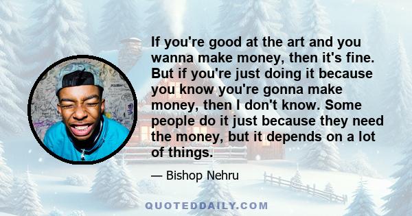 If you're good at the art and you wanna make money, then it's fine. But if you're just doing it because you know you're gonna make money, then I don't know. Some people do it just because they need the money, but it