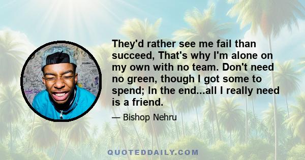 They'd rather see me fail than succeed, That's why I'm alone on my own with no team. Don't need no green, though I got some to spend; In the end...all I really need is a friend.