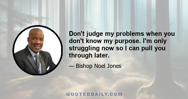 Don't judge my problems when you don't know my purpose. I'm only struggling now so I can pull you through later.