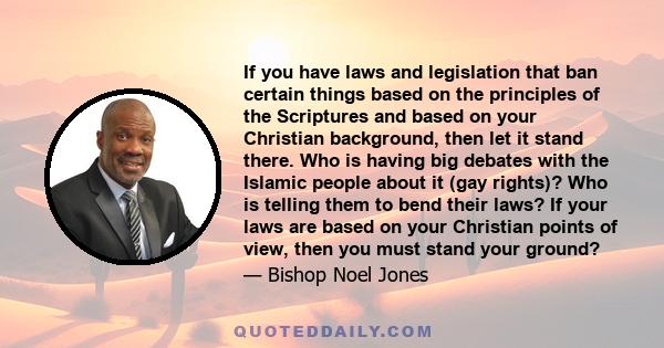 If you have laws and legislation that ban certain things based on the principles of the Scriptures and based on your Christian background, then let it stand there. Who is having big debates with the Islamic people about 