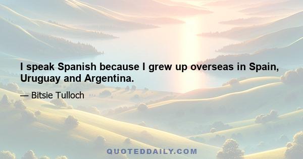 I speak Spanish because I grew up overseas in Spain, Uruguay and Argentina.