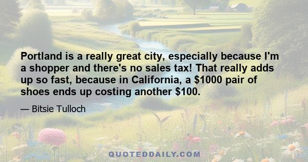 Portland is a really great city, especially because I'm a shopper and there's no sales tax! That really adds up so fast, because in California, a $1000 pair of shoes ends up costing another $100.