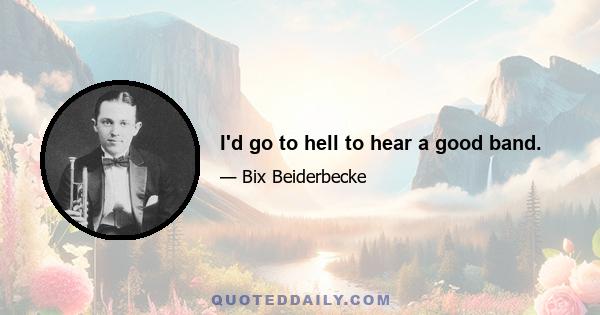 I'd go to hell to hear a good band.