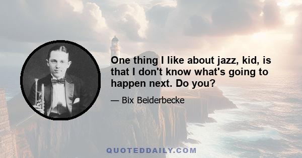 One thing I like about jazz, kid, is that I don't know what's going to happen next. Do you?