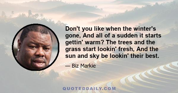 Don't you like when the winter's gone, And all of a sudden it starts gettin' warm? The trees and the grass start lookin' fresh, And the sun and sky be lookin' their best.