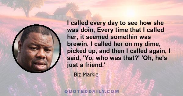 I called every day to see how she was doin, Every time that I called her, it seemed somethin was brewin. I called her on my dime, picked up, and then I called again, I said, 'Yo, who was that?' 'Oh, he's just a friend.'