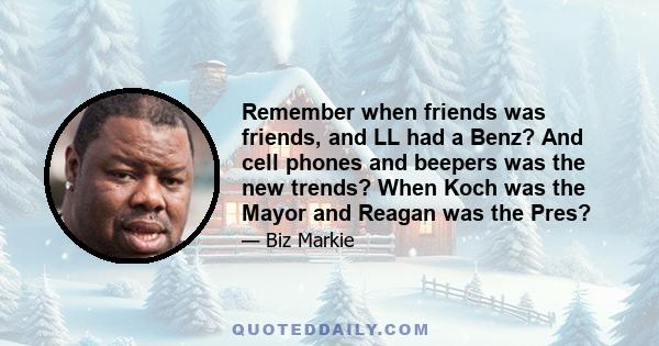 Remember when friends was friends, and LL had a Benz? And cell phones and beepers was the new trends? When Koch was the Mayor and Reagan was the Pres?