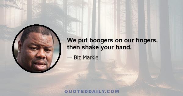 We put boogers on our fingers, then shake your hand.