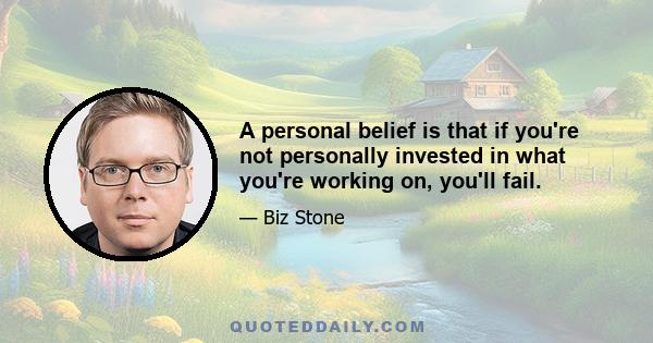 A personal belief is that if you're not personally invested in what you're working on, you'll fail.